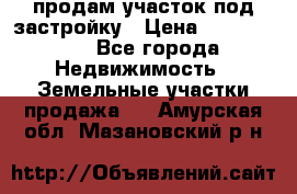 продам участок под застройку › Цена ­ 2 600 000 - Все города Недвижимость » Земельные участки продажа   . Амурская обл.,Мазановский р-н